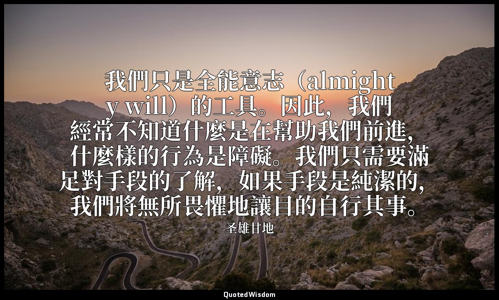 我們只是全能意志（almighty will）的工具。因此，我們經常不知道什麼是在幫助我們前進，什麼樣的行為是障礙。我們只需要滿足對手段的了解，如果手段是純潔的 — 圣雄甘地