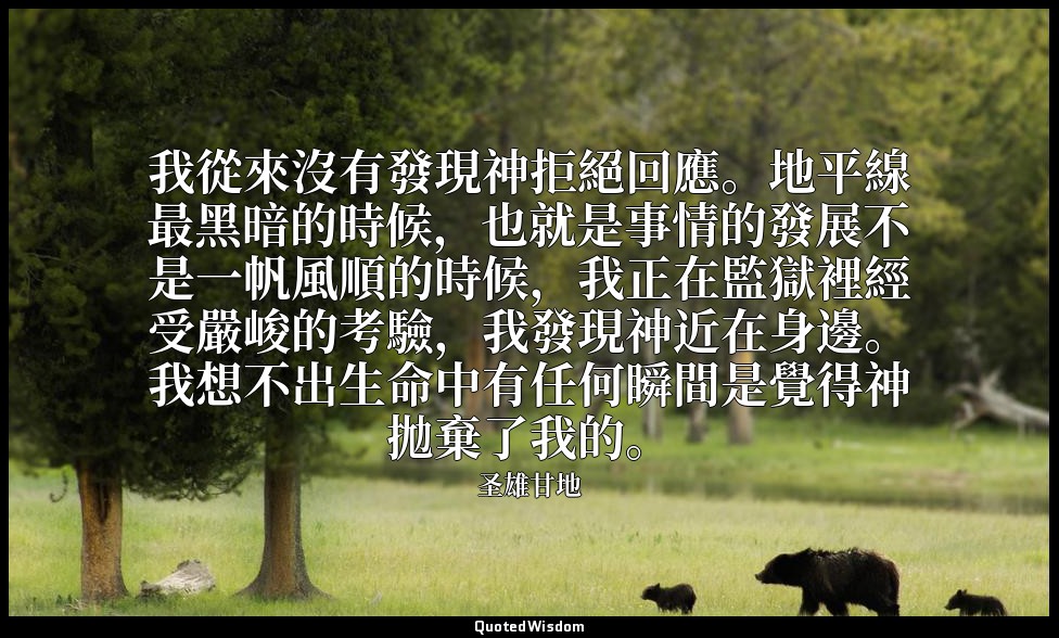 我從來沒有發現神拒絕回應。地平線最黑暗的時候，也就是事情的發展不是一帆風順的時候，我正在監獄裡經受嚴峻的考驗，我發現神近在身邊。我想不出生命中有任何瞬間是覺得神 — 圣雄甘地