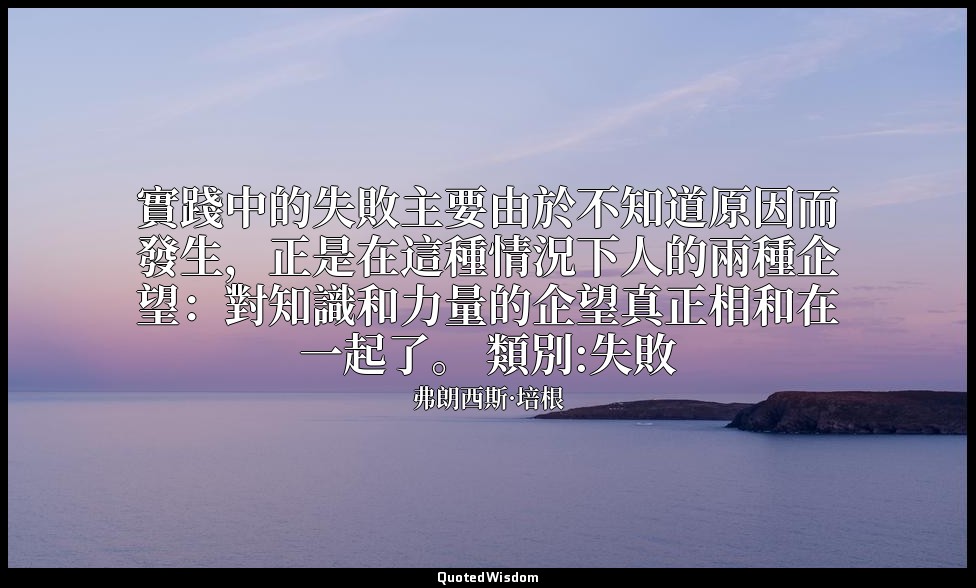 實踐中的失敗主要由於不知道原因而發生，正是在這種情況下人的兩種企望：對知識和力量的企望真正相和在一起了。 類別:失敗 — 弗朗西斯·培根
