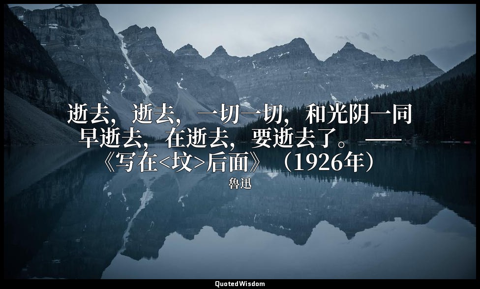 逝去，逝去，一切一切，和光阴一同早逝去，在逝去，要逝去了。 ——《写在<坟>后面》（1926年） — 魯迅