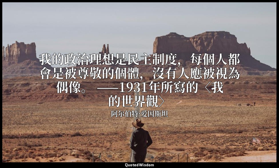 我的政治理想是民主制度，每個人都會是被尊敬的個體，沒有人應被視為偶像。 ——1931年所寫的〈我的世界觀〉 — 阿尔伯特·爱因斯坦