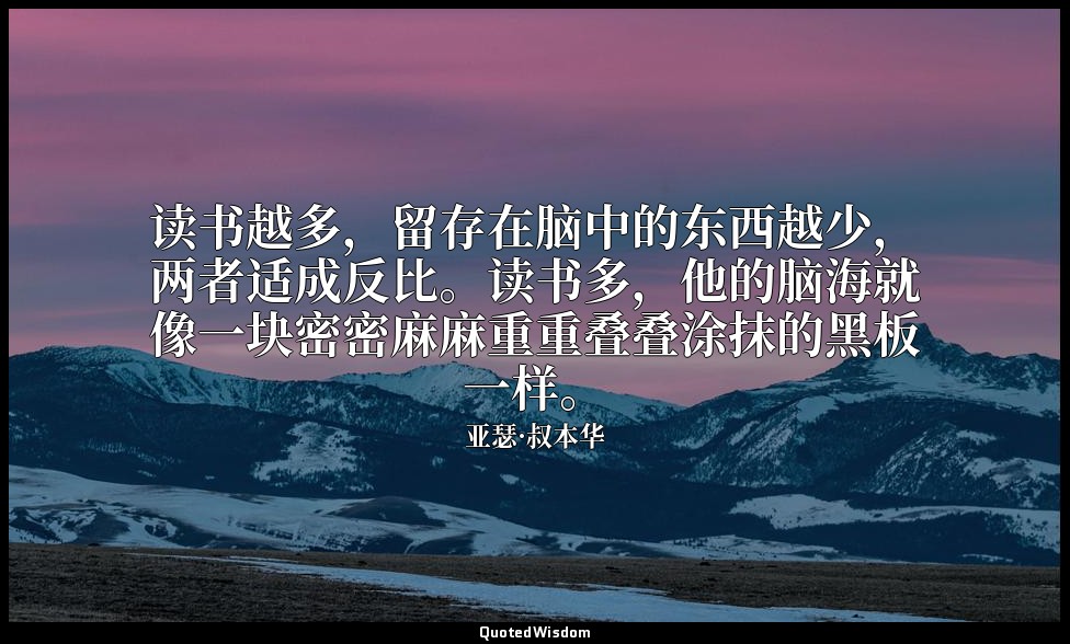 读书越多，留存在脑中的东西越少，两者适成反比。读书多，他的脑海就像一块密密麻麻重重叠叠涂抹的黑板一样。 — 亚瑟·叔本华