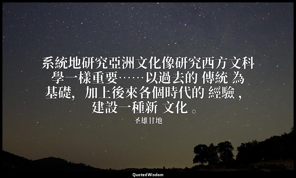 系統地研究亞洲文化像研究西方文科學一樣重要……以過去的 傳統 為基礎，加上後來各個時代的 經驗 ，建設一種新 文化 。 — 圣雄甘地