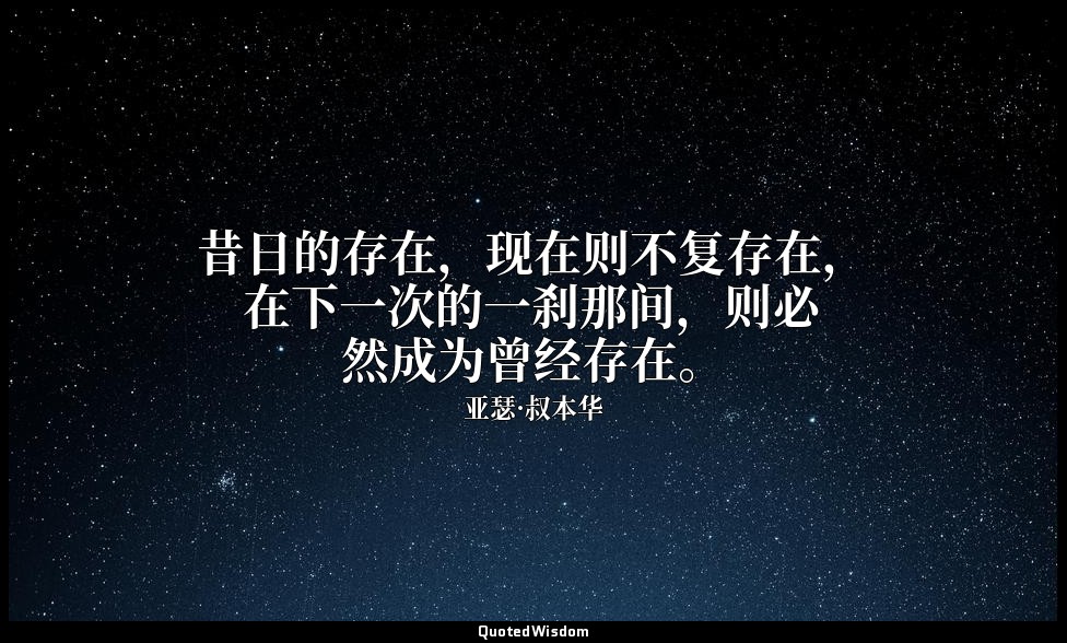 昔日的存在，现在则不复存在，在下一次的一刹那间，则必然成为曾经存在。 — 亚瑟·叔本华