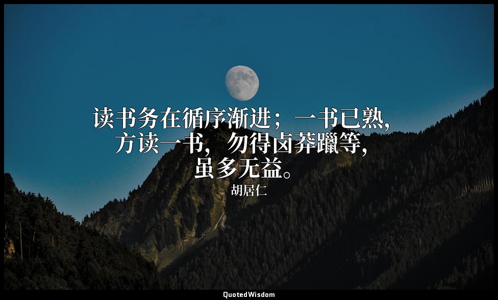读书务在循序渐进；一书已熟，方读一书，勿得卤莽躐等，虽多无益。 — 胡居仁