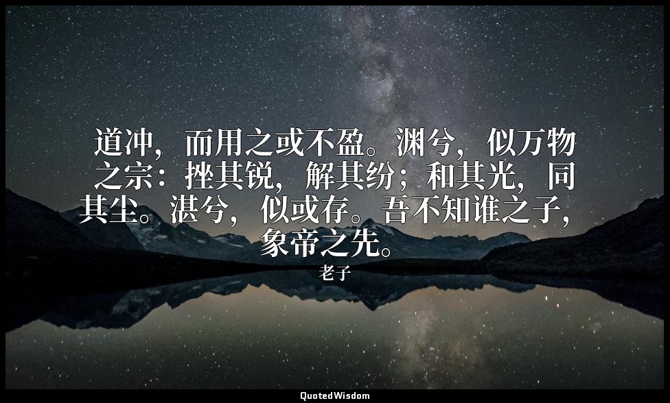道冲，而用之或不盈。渊兮，似万物之宗：挫其锐，解其纷；和其光，同其尘。湛兮，似或存。吾不知谁之子，象帝之先。 — 老子