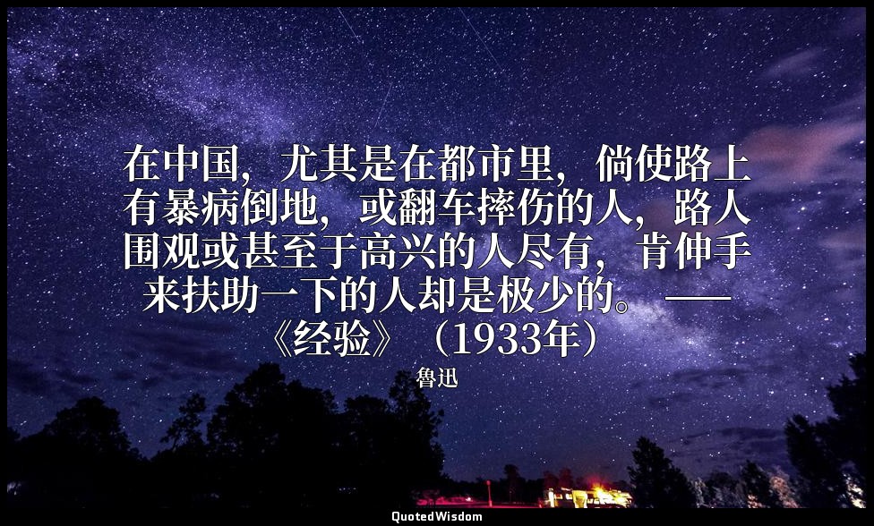 在中国，尤其是在都市里，倘使路上有暴病倒地，或翻车摔伤的人，路人围观或甚至于高兴的人尽有，肯伸手来扶助一下的人却是极少的。 ——《经验》（1933年） — 魯迅