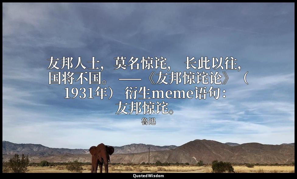 友邦人士，莫名惊诧， 长此以往，国将不国。 ——《友邦惊诧论》（1931年） 衍生meme语句：友邦惊诧。 — 魯迅