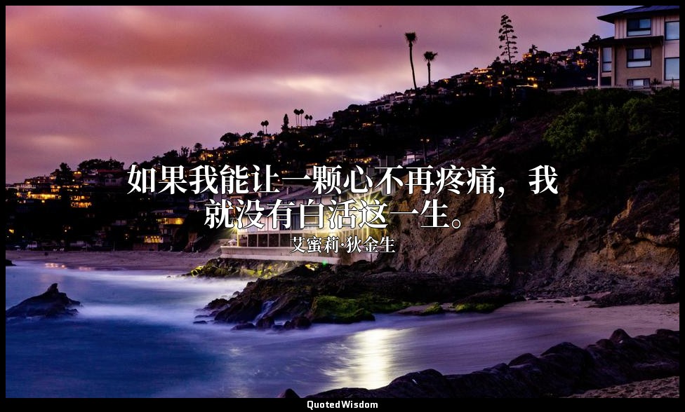 如果我能让一颗心不再疼痛，我就没有白活这一生。 — 艾蜜莉·狄金生