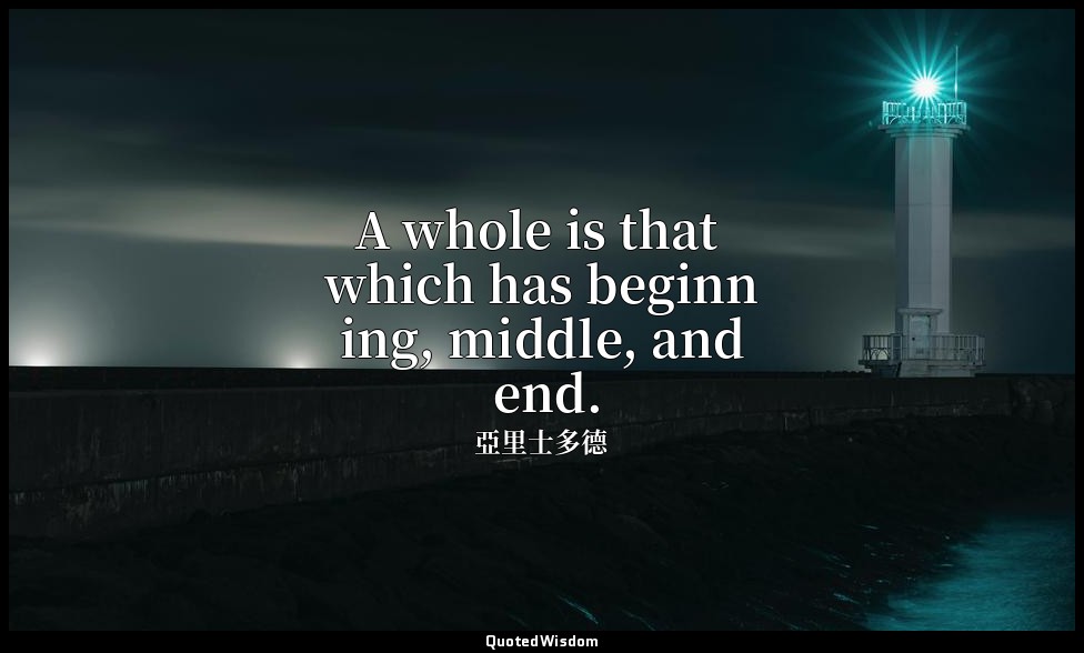 A whole is that which has beginning, middle, and end. (1450b26) — 亞里士多德