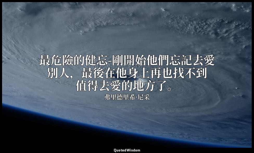 最危險的健忘-剛開始他們忘記去愛別人，最後在他身上再也找不到值得去愛的地方了。 — 弗里德里希·尼采
