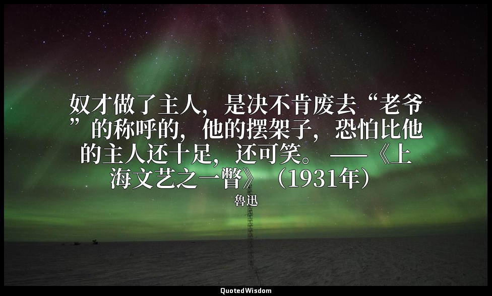 奴才做了主人，是决不肯废去“老爷”的称呼的，他的摆架子，恐怕比他的主人还十足，还可笑。 ——《上海文艺之一瞥》（1931年） — 魯迅
