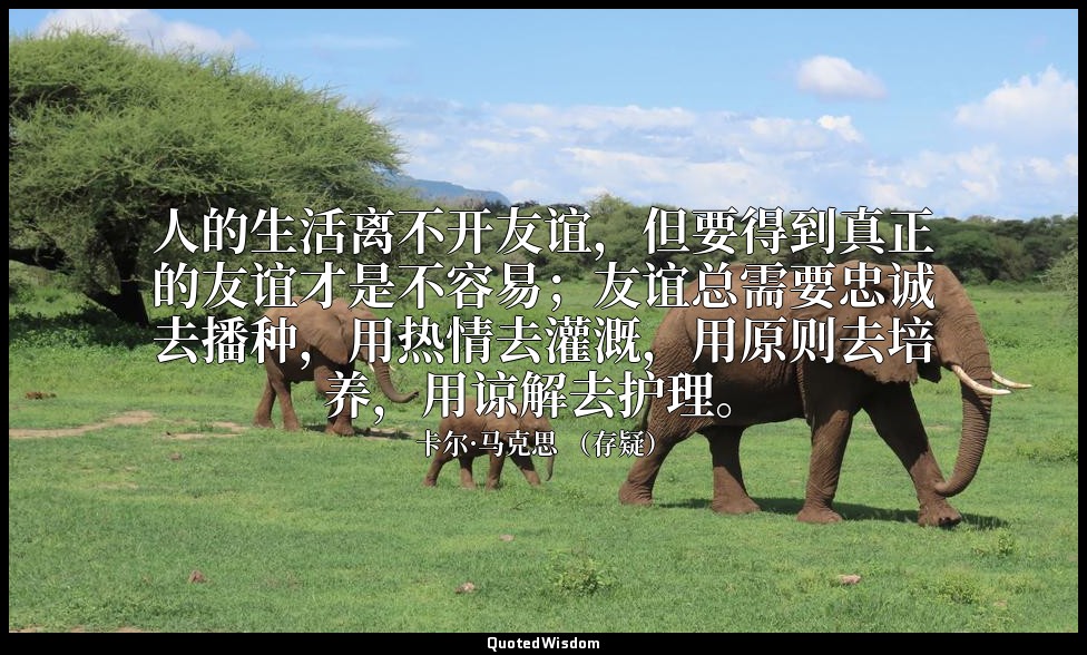 人的生活离不开友谊，但要得到真正的友谊才是不容易；友谊总需要忠诚去播种，用热情去灌溉，用原则去培养，用谅解去护理。 — 卡尔·马克思 （存疑）