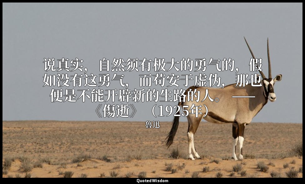 说真实，自然须有极大的勇气的，假如没有这勇气，而苟安于虚伪，那也便是不能开辟新的生路的人。 ——《傷逝》（1925年） — 魯迅