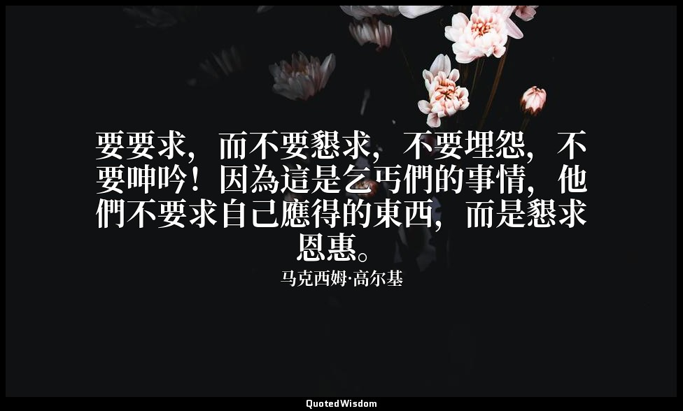 要要求，而不要懇求，不要埋怨，不要呻吟！因為這是乞丐們的事情，他們不要求自己應得的東西，而是懇求恩惠。 — 马克西姆·高尔基