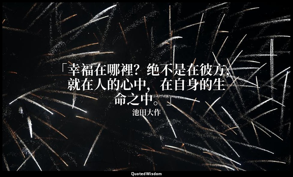 「幸福在哪裡？绝不是在彼方，就在人的心中，在自身的生命之中。」 — 池田大作