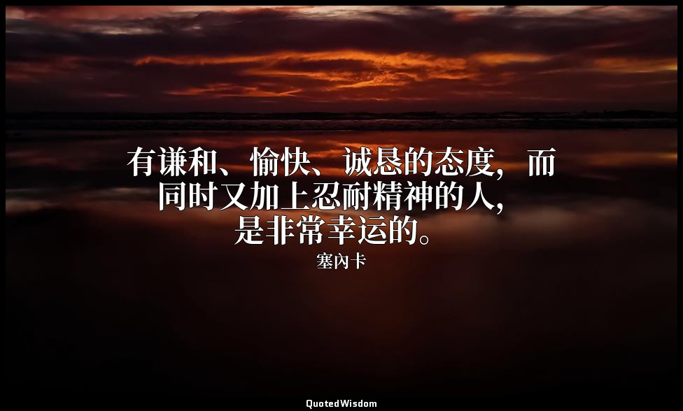 有谦和、愉快、诚恳的态度，而同时又加上忍耐精神的人，是非常幸运的。 — 塞內卡