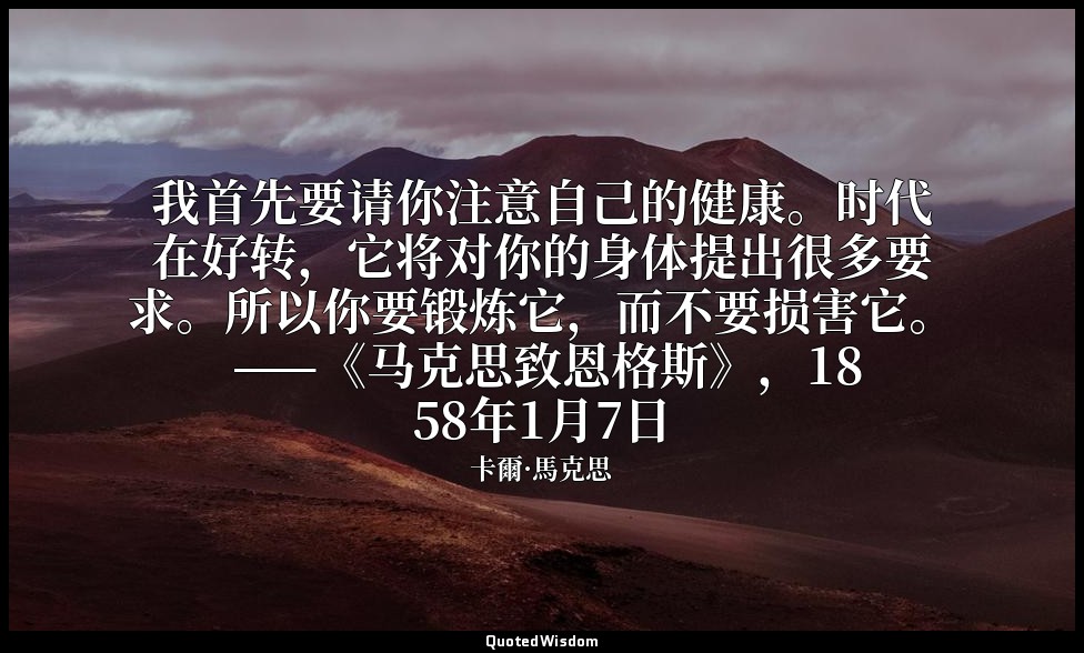我首先要请你注意自己的健康。时代在好转，它将对你的身体提出很多要求。所以你要锻炼它，而不要损害它。 ——《马克思致恩格斯》，1858年1月7日 — 卡爾·馬克思