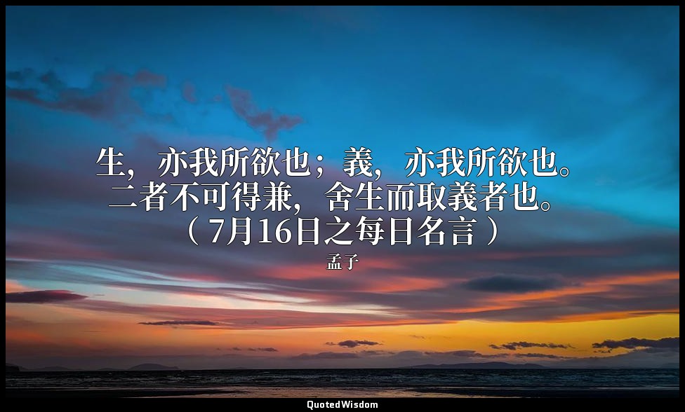 生，亦我所欲也；義，亦我所欲也。二者不可得兼，舍生而取義者也。 （ 7月16日之每日名言 ） — 孟子