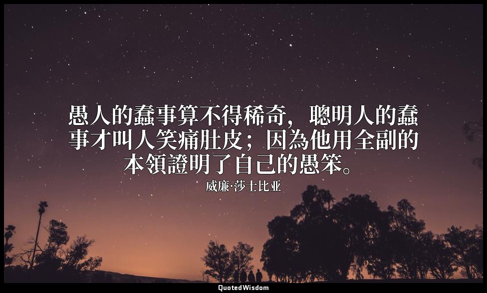 愚人的蠢事算不得稀奇，聰明人的蠢事才叫人笑痛肚皮；因為他用全副的本領證明了自己的愚笨。 — 威廉·莎士比亚