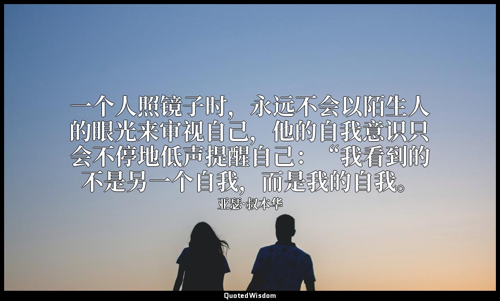 一个人照镜子时，永远不会以陌生人的眼光来审视自己，他的自我意识只会不停地低声提醒自己：“我看到的不是另一个自我，而是我的自我。 — 亚瑟·叔本华