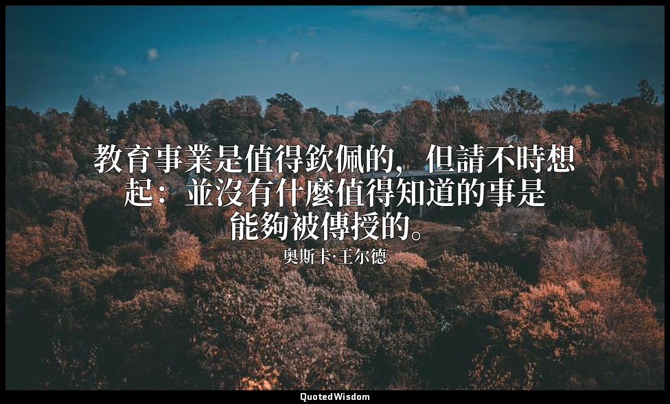 教育事業是值得欽佩的，但請不時想起：並沒有什麼值得知道的事是能夠被傳授的。 — 奥斯卡·王尔德