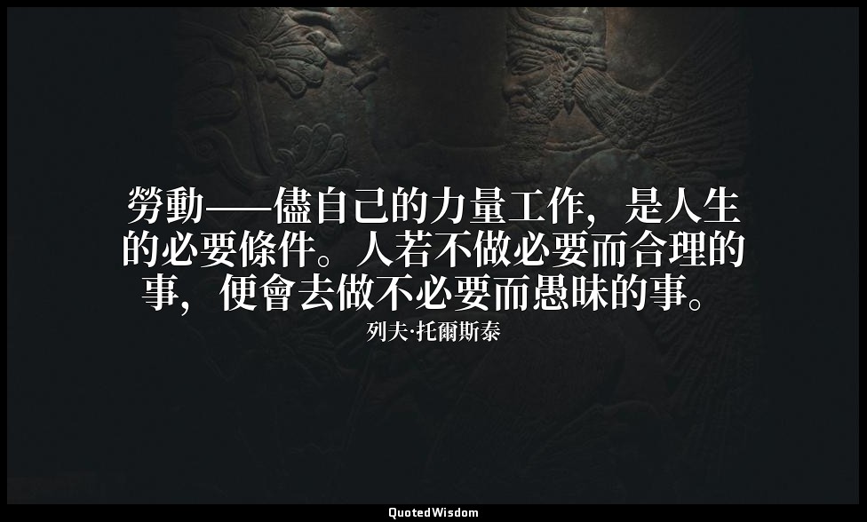勞動——儘自己的力量工作，是人生的必要條件。人若不做必要而合理的事，便會去做不必要而愚昧的事。 — 列夫·托爾斯泰