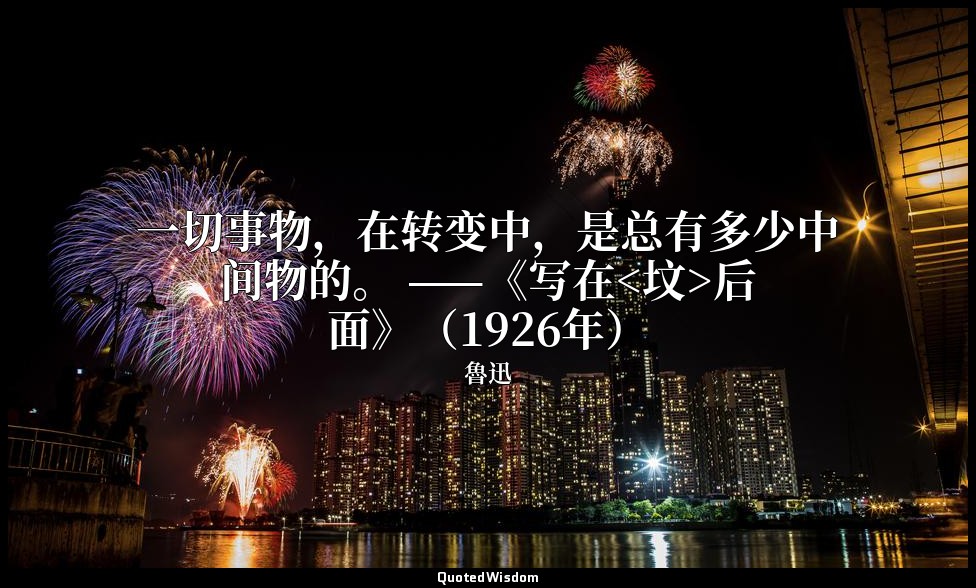 一切事物，在转变中，是总有多少中间物的。 ——《写在<坟>后面》（1926年） — 魯迅