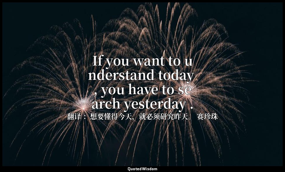 If you want to understand today , you have to search yesterday . — 翻译 ：想要懂得今天，就必须研究昨天。 赛珍珠
