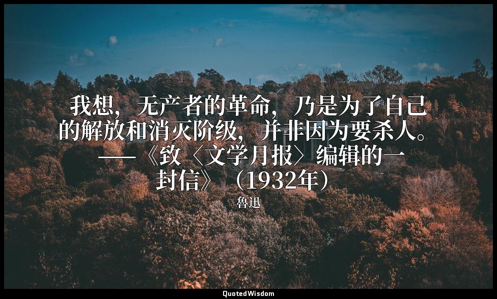 我想，无产者的革命，乃是为了自己的解放和消灭阶级，并非因为要杀人。 ——《致〈文学月报〉编辑的一封信》（1932年） — 魯迅