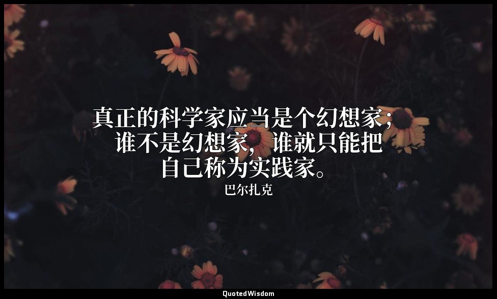 真正的科学家应当是个幻想家；谁不是幻想家，谁就只能把自己称为实践家。 — 巴尔扎克
