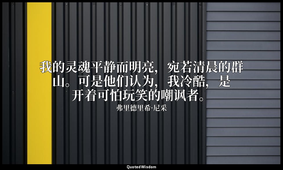 我的灵魂平静而明亮，宛若清晨的群山。可是他们认为，我冷酷，是开着可怕玩笑的嘲讽者。 — 弗里德里希·尼采