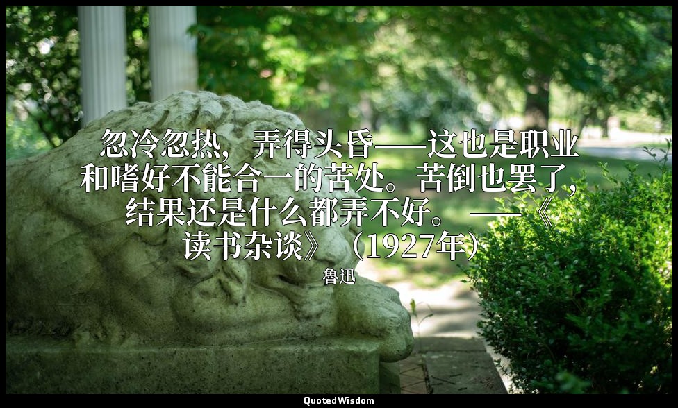 忽冷忽热，弄得头昏——这也是职业和嗜好不能合一的苦处。苦倒也罢了，结果还是什么都弄不好。 ——《读书杂谈》（1927年） — 魯迅