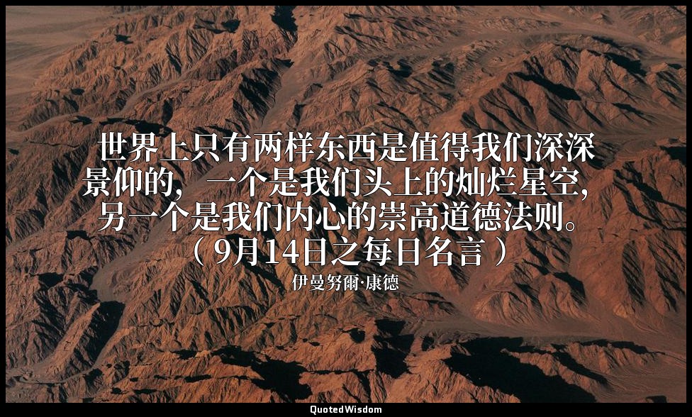 世界上只有两样东西是值得我们深深景仰的，一个是我们头上的灿烂星空，另一个是我们内心的崇高道德法则。 （ 9月14日之每日名言 ） — 伊曼努爾·康德