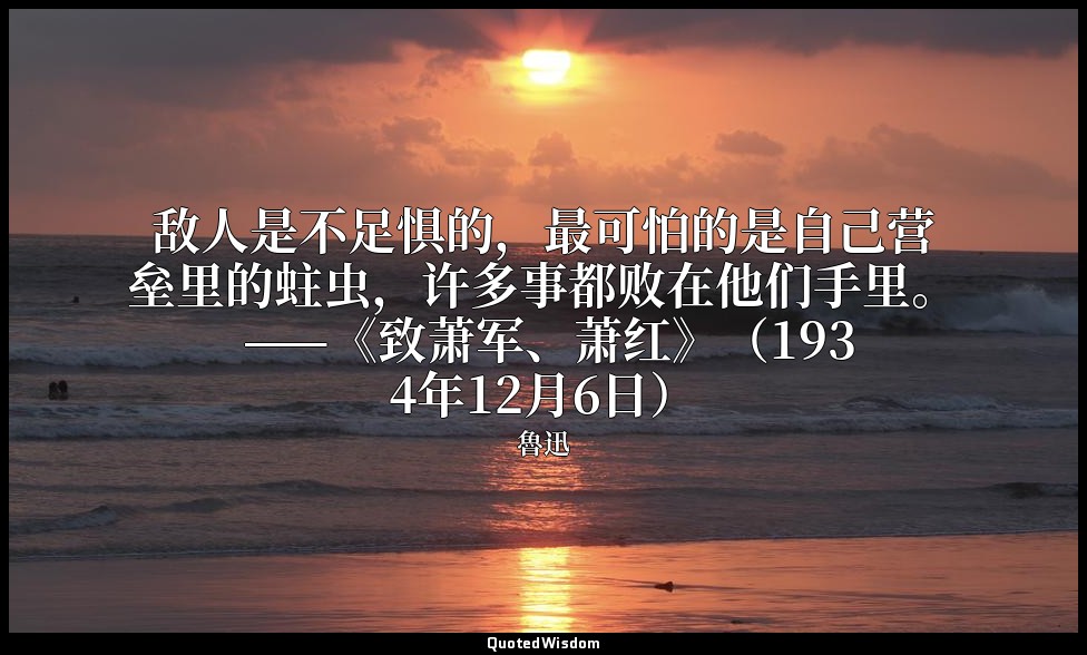 敌人是不足惧的，最可怕的是自己营垒里的蛀虫，许多事都败在他们手里。 ——《致萧军、萧红》（1934年12月6日） — 魯迅