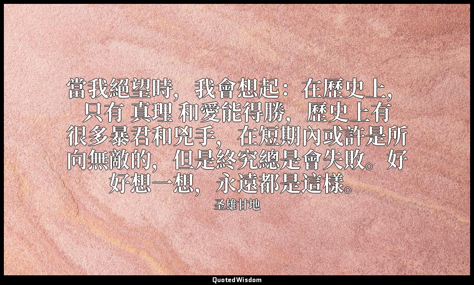 當我絕望時，我會想起：在歷史上，只有 真理 和愛能得勝，歷史上有很多暴君和兇手，在短期內或許是所向無敵的，但是終究總是會失敗。好好想一想，永遠都是這樣。 — 圣雄甘地
