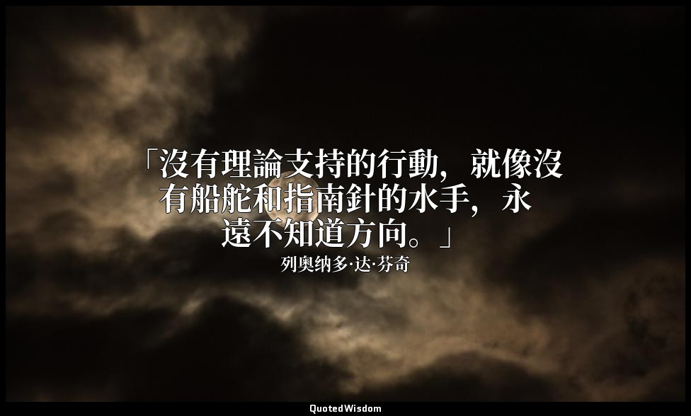 「沒有理論支持的行動，就像沒有船舵和指南針的水手，永遠不知道方向。」 — 列奥纳多·达·芬奇