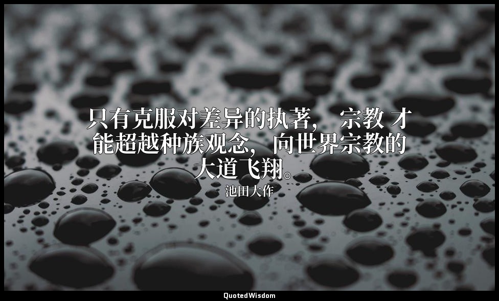 只有克服对差异的执著， 宗教 才能超越种族观念，向世界宗教的大道飞翔。 — 池田大作
