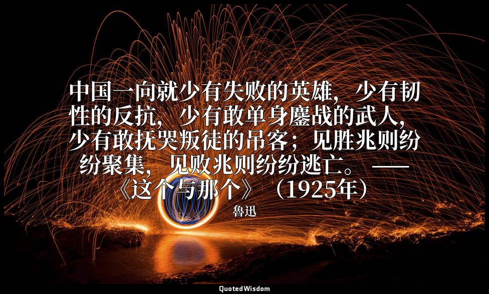 中国一向就少有失败的英雄，少有韧性的反抗，少有敢单身鏖战的武人，少有敢抚哭叛徒的吊客；见胜兆则纷纷聚集，见败兆则纷纷逃亡。 ——《这个与那个》（1925年） — 魯迅