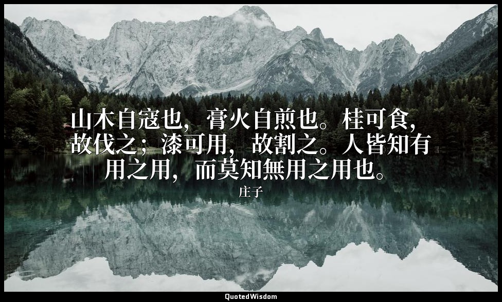 山木自寇也，膏火自煎也。桂可食，故伐之；漆可用，故割之。人皆知有用之用，而莫知無用之用也。 — 庄子