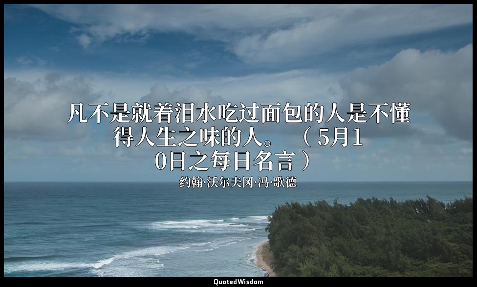 凡不是就着泪水吃过面包的人是不懂得人生之味的人。 （ 5月10日之每日名言 ） — 约翰·沃尔夫冈·冯·歌德