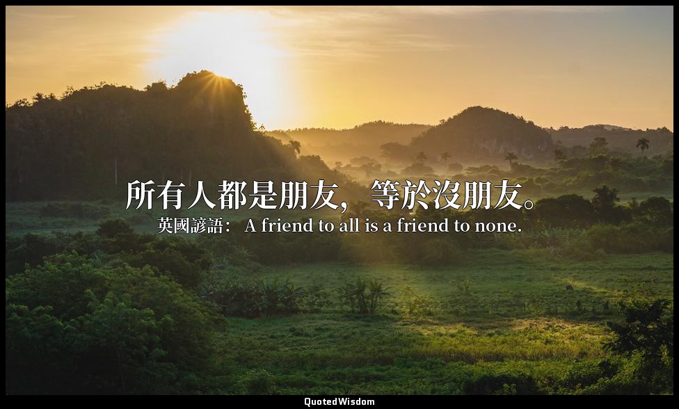 所有人都是朋友，等於沒朋友。 — 英國諺語： A friend to all is a friend to none.