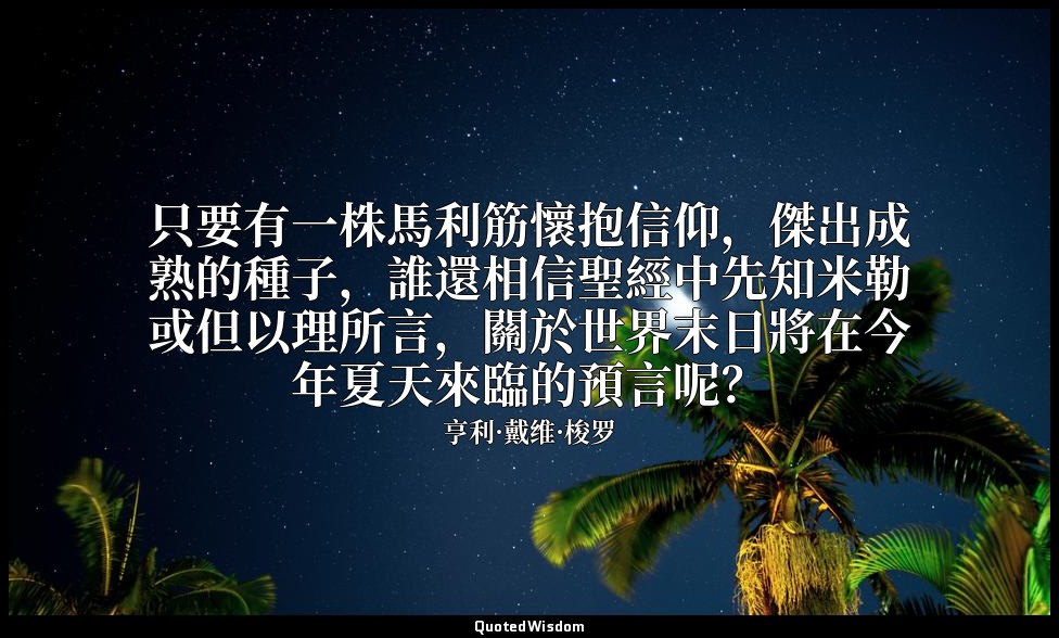 只要有一株馬利筋懷抱信仰，傑出成熟的種子，誰還相信聖經中先知米勒或但以理所言，關於世界末日將在今年夏天來臨的預言呢？ — 亨利·戴维·梭罗