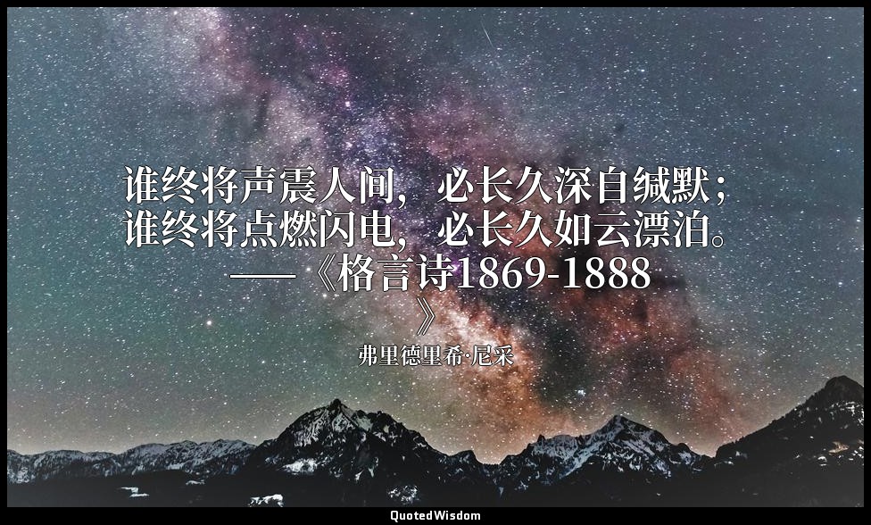 谁终将声震人间，必长久深自缄默；谁终将点燃闪电，必长久如云漂泊。 ——《格言诗1869-1888》 — 弗里德里希·尼采