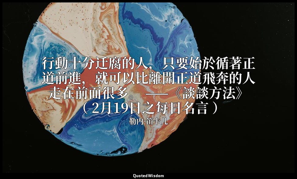 行動十分迁腐的人，只要始於循著正道前進，就可以比離開正道飛奔的人走在前面很多。 ——《談談方法》 （ 2月19日之每日名言 ） — 勒内·笛卡儿
