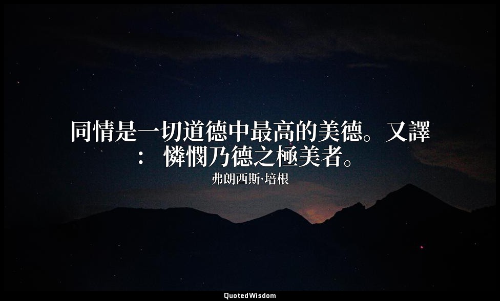 同情是一切道德中最高的美德。又譯： 憐憫乃德之極美者。 — 弗朗西斯·培根