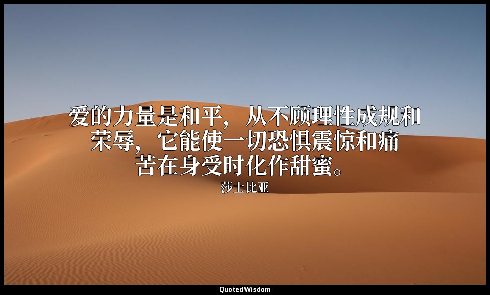 爱的力量是和平，从不顾理性成规和荣辱，它能使一切恐惧震惊和痛苦在身受时化作甜蜜。 — 莎士比亚
