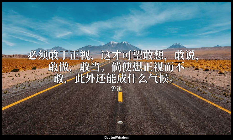 必须敢于正视，这才可望敢想，敢说，敢做，敢当。倘使想正视而不敢，此外还能成什么气候。 — 鲁迅