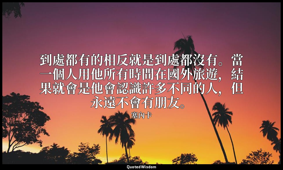 到處都有的相反就是到處都沒有。當一個人用他所有時間在國外旅遊，結果就會是他會認識許多不同的人，但永遠不會有朋友。 — 塞內卡