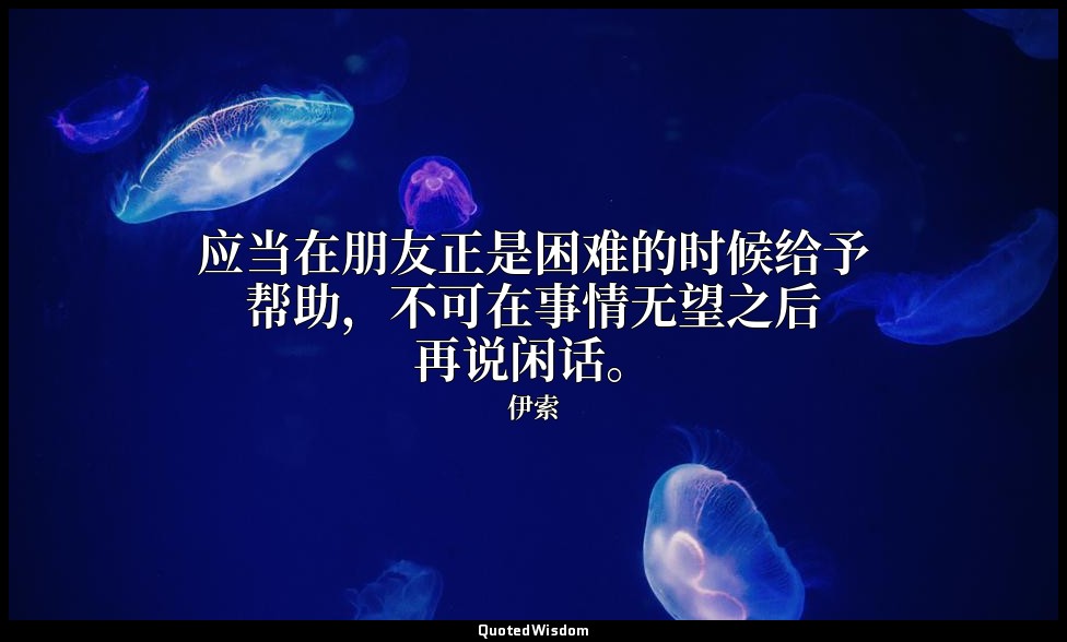 应当在朋友正是困难的时候给予帮助，不可在事情无望之后再说闲话。 — 伊索